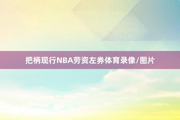 把柄现行NBA劳资左券体育录像/图片