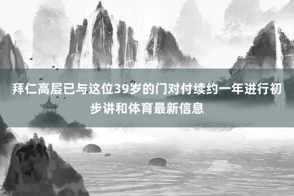 拜仁高层已与这位39岁的门对付续约一年进行初步讲和体育最新信