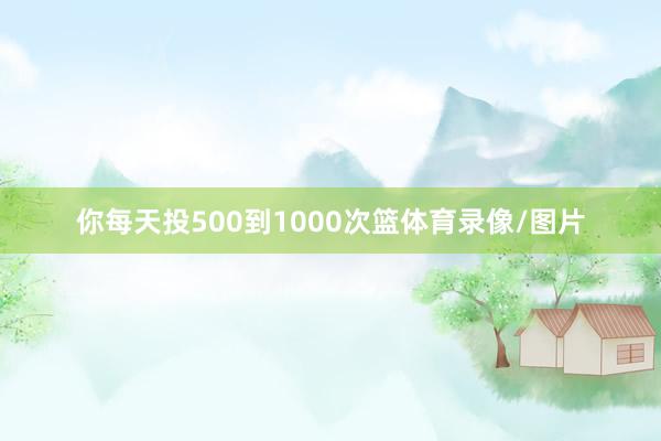 你每天投500到1000次篮体育录像/图片