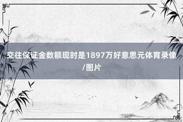 交往保证金数额现时是1897万好意思元体育录像/图片