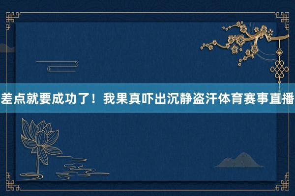 差点就要成功了！我果真吓出沉静盗汗体育赛事直播