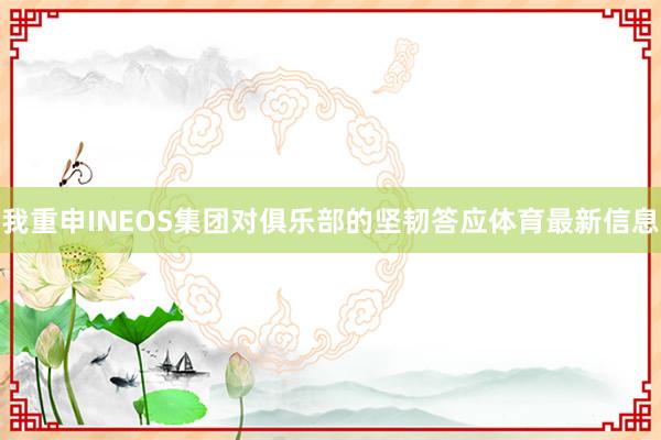 我重申INEOS集团对俱乐部的坚韧答应体育最新信息