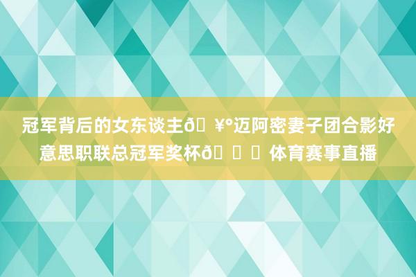 冠军背后的女东谈主🥰迈阿密妻子团合影好意思职联总冠军奖杯🏆体
