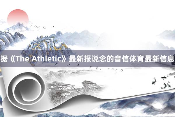 据《The Athletic》最新报说念的音信体育最新信息