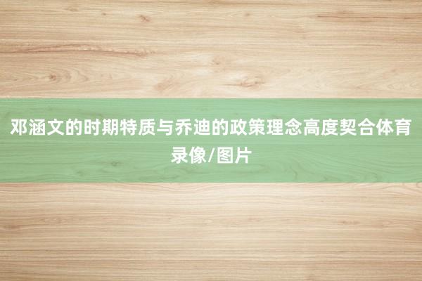 邓涵文的时期特质与乔迪的政策理念高度契合体育录像/图片