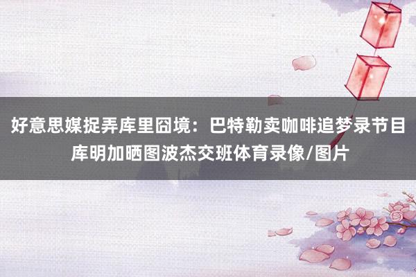 好意思媒捉弄库里囧境:巴特勒卖咖啡追梦录节目 库明加晒图波杰交班体育录像/图片