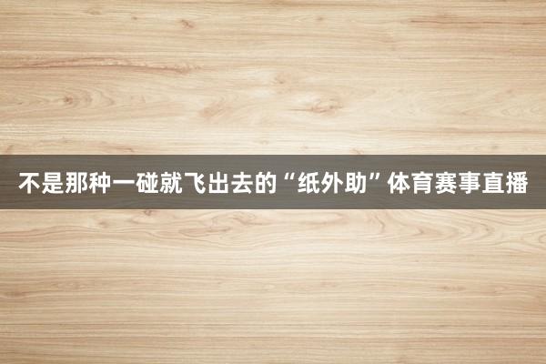 不是那种一碰就飞出去的“纸外助”体育赛事直播
