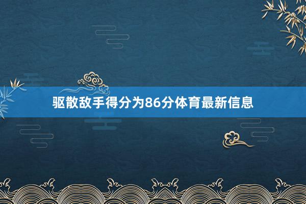 驱散敌手得分为86分体育最新信息