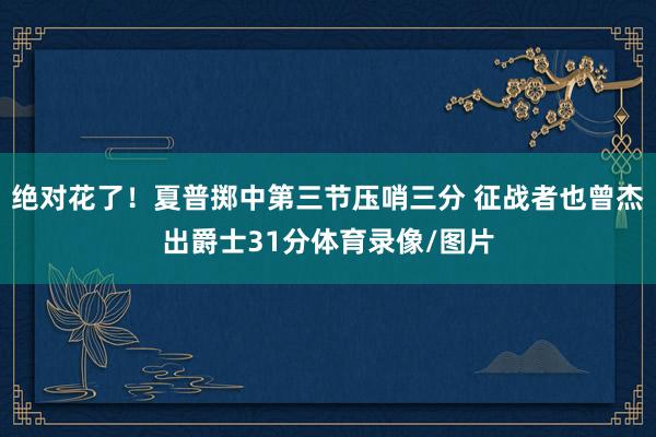 绝对花了！夏普掷中第三节压哨三分 征战者也曾杰出爵士31分体