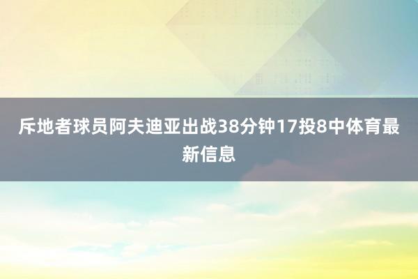斥地者球员阿夫迪亚出战38分钟17投8中体育最新信息