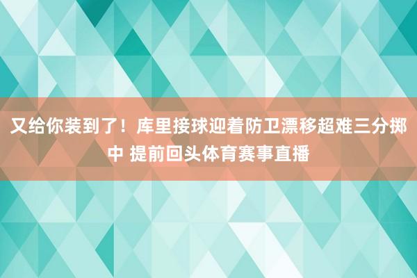 又给你装到了！库里接球迎着防卫漂移超难三分掷中 提前回头体育赛事直播
