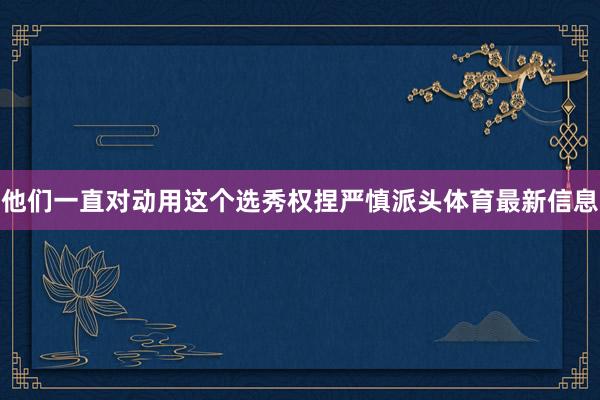 他们一直对动用这个选秀权捏严慎派头体育最新信息