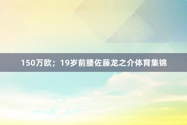 150万欧；19岁前腰佐藤龙之介体育集锦