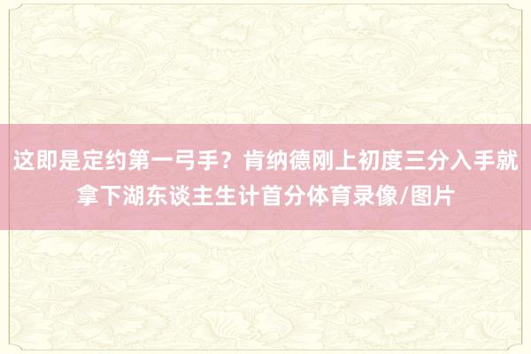 这即是定约第一弓手?肯纳德刚上初度三分入手就拿下湖东谈主生计首分体育录像/图片
