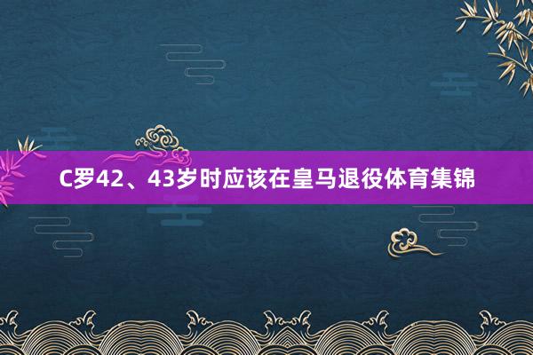 C罗42、43岁时应该在皇马退役体育集锦