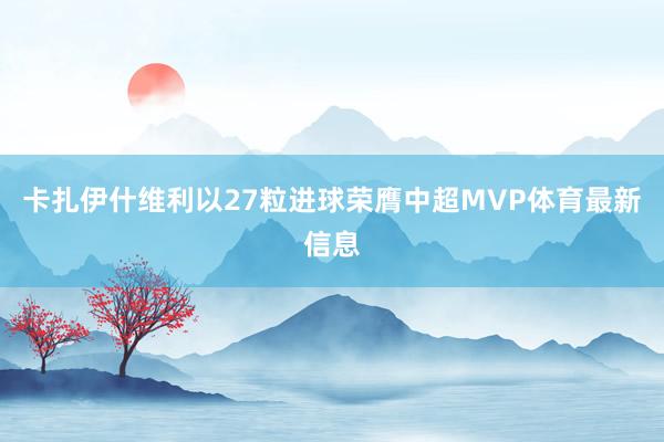卡扎伊什维利以27粒进球荣膺中超MVP体育最新信息