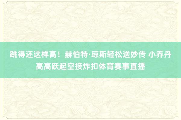 跳得还这样高！赫伯特·琼斯轻松送妙传 小乔丹高高跃起空接炸扣