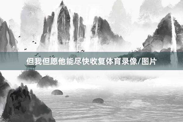 但我但愿他能尽快收复体育录像/图片