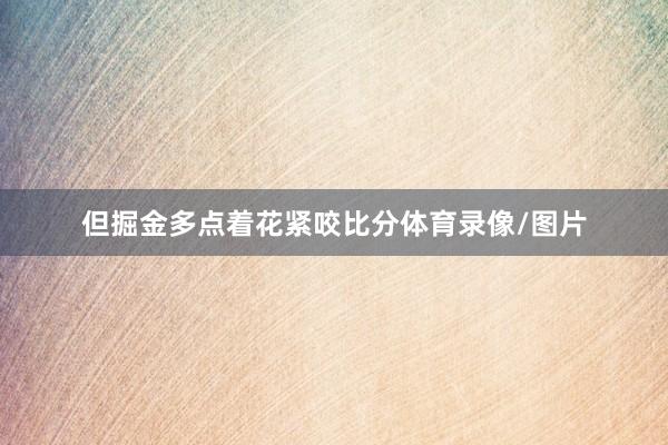 但掘金多点着花紧咬比分体育录像/图片