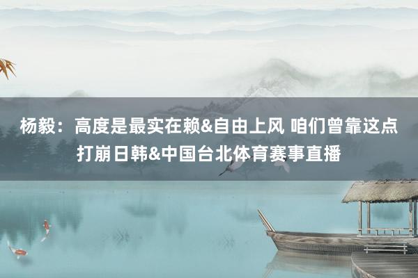杨毅:高度是最实在赖&自由上风 咱们曾靠这点打崩日韩&中国台北体育赛事直播