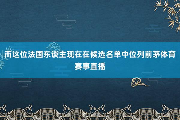 而这位法国东谈主现在在候选名单中位列前茅体育赛事直播