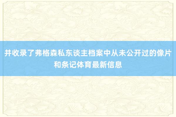 并收录了弗格森私东谈主档案中从未公开过的像片和条记体育最新信息