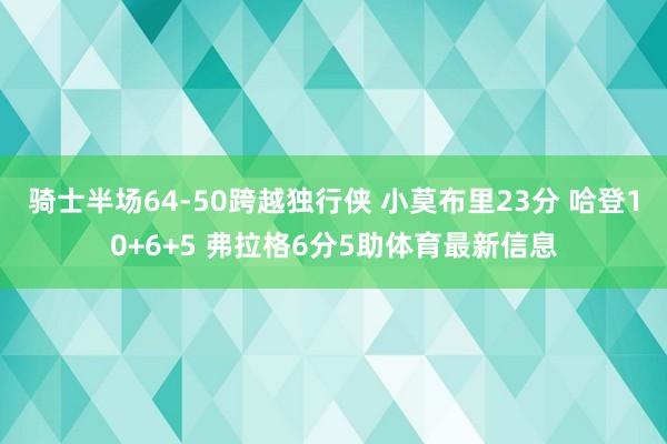 骑士半场64-50跨越独行侠 小莫布里23分 哈登10+6+