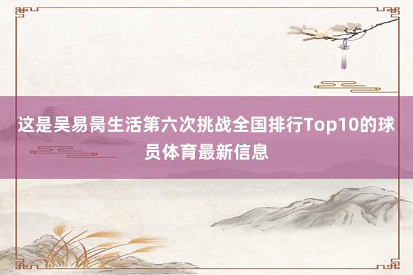 这是吴易昺生活第六次挑战全国排行Top10的球员体育最新信息