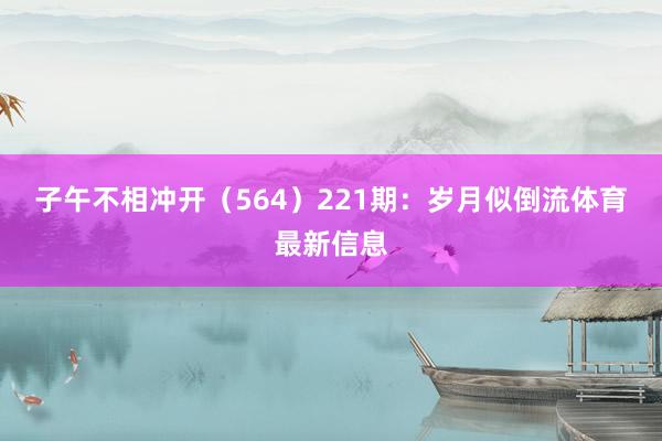 子午不相冲开（564）　　221期：岁月似倒流体育最新信息