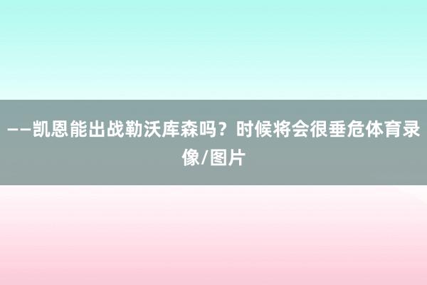 ——凯恩能出战勒沃库森吗？时候将会很垂危体育录像/图片