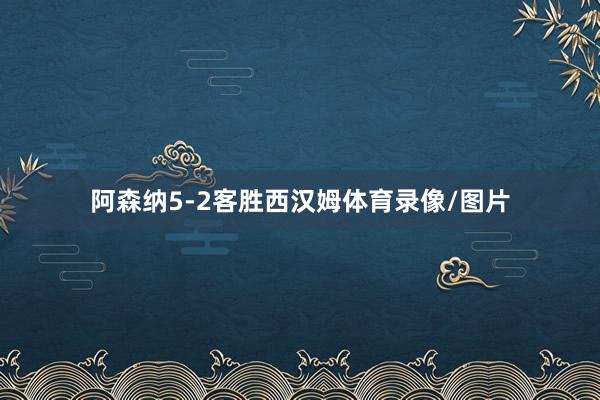 阿森纳5-2客胜西汉姆体育录像/图片