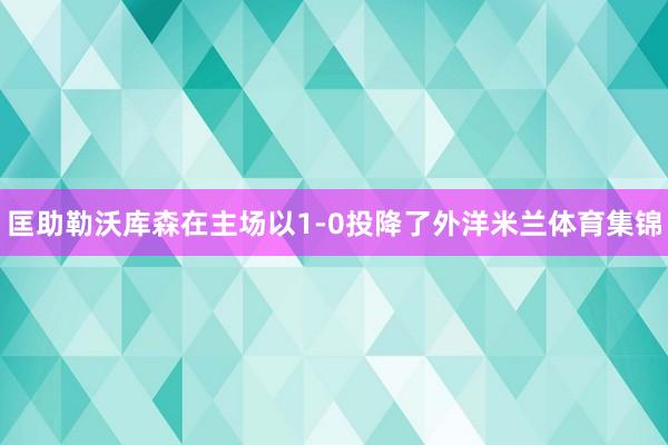 匡助勒沃库森在主场以1-0投降了外洋米兰体育集锦