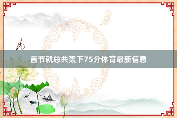 首节就总共轰下75分体育最新信息
