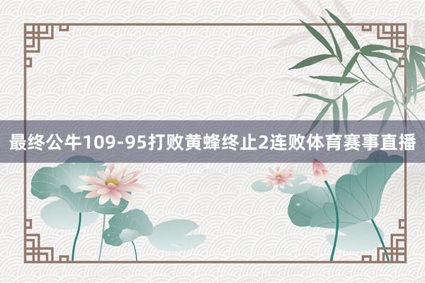 最终公牛109-95打败黄蜂终止2连败体育赛事直播
