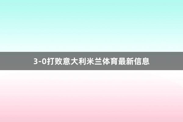 3-0打败意大利米兰体育最新信息