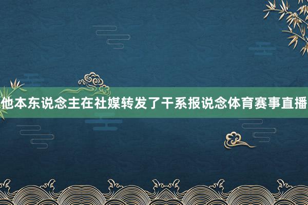 他本东说念主在社媒转发了干系报说念体育赛事直播