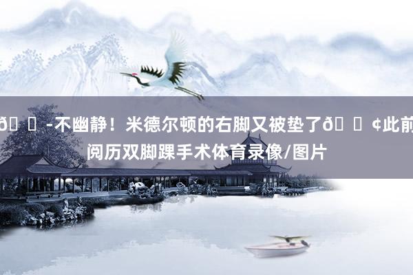😭不幽静！米德尔顿的右脚又被垫了😢此前阅历双脚踝手术体育录像