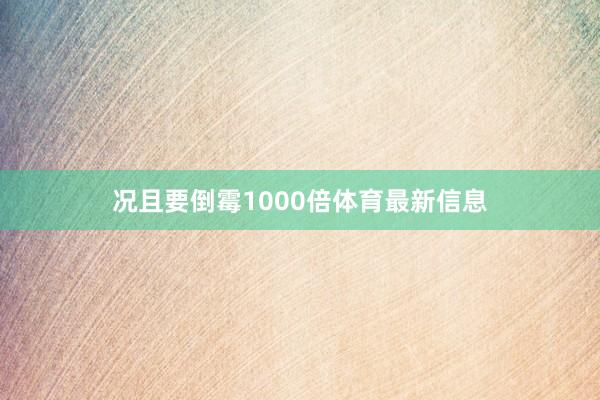 况且要倒霉1000倍体育最新信息