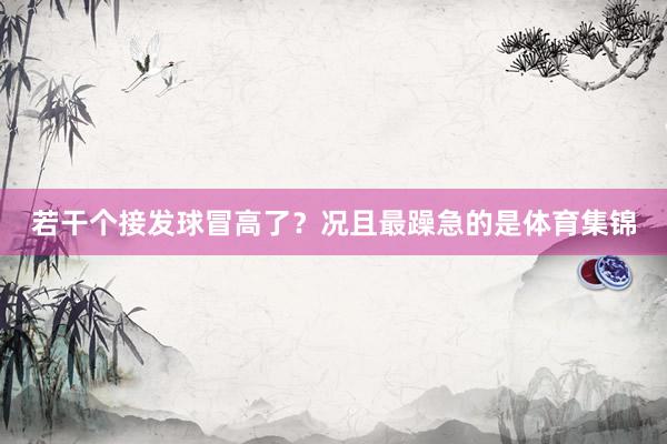 若干个接发球冒高了？况且最躁急的是体育集锦