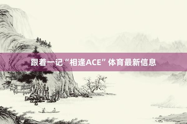 跟着一记“相逢ACE”体育最新信息
