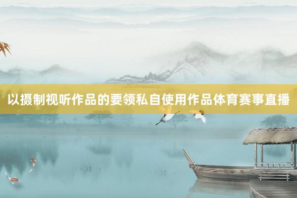 以摄制视听作品的要领私自使用作品体育赛事直播