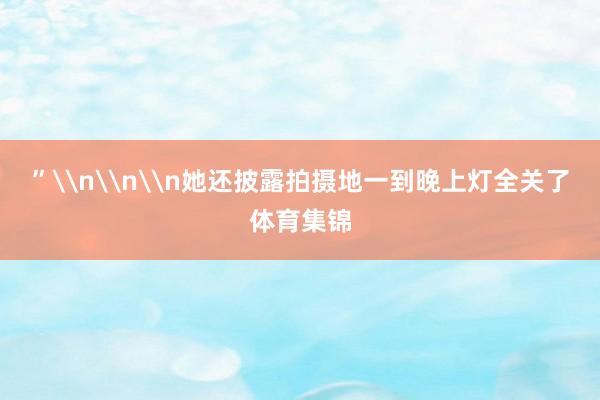 ”\n\n\n她还披露拍摄地一到晚上灯全关了体育集锦