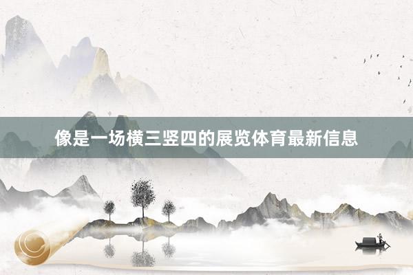 像是一场横三竖四的展览体育最新信息