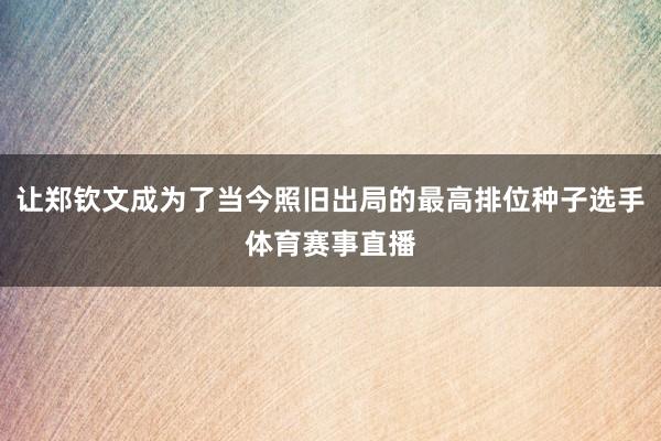让郑钦文成为了当今照旧出局的最高排位种子选手体育赛事直播