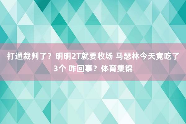 打通裁判了？明明2T就要收场 马瑟林今天竟吃了3个 咋回事？