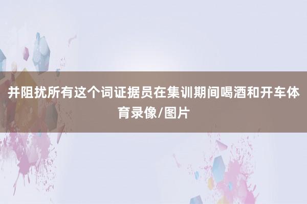 并阻扰所有这个词证据员在集训期间喝酒和开车体育录像/图片