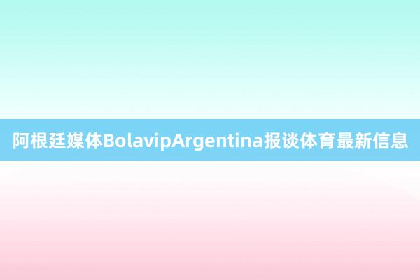阿根廷媒体BolavipArgentina报谈体育最新信息
