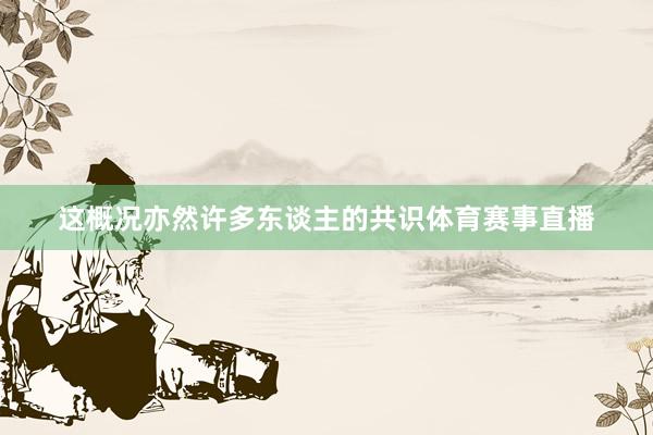 这概况亦然许多东谈主的共识体育赛事直播
