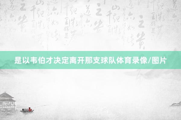 是以韦伯才决定离开那支球队体育录像/图片