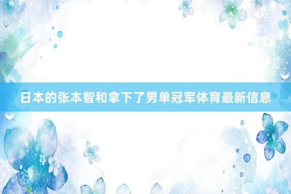 日本的张本智和拿下了男单冠军体育最新信息